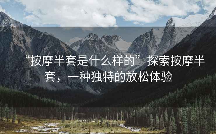 “按摩半套是什么样的”探索按摩半套，一种独特的放松体验