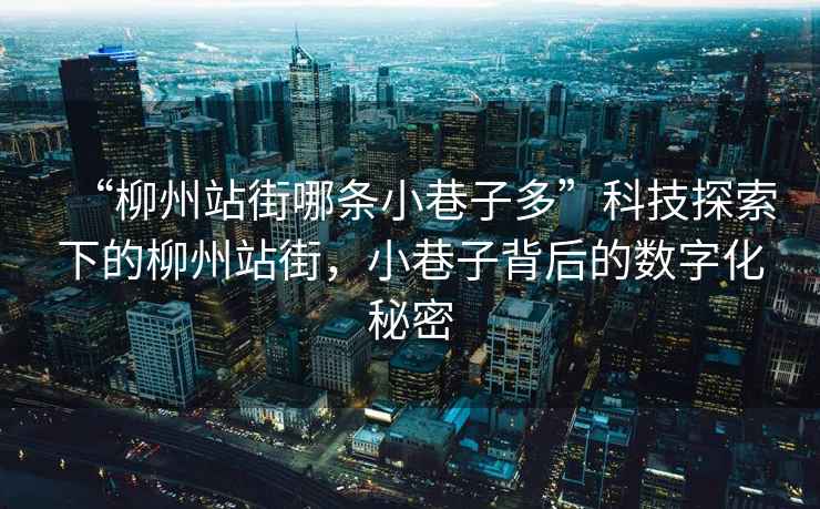 “柳州站街哪条小巷子多”科技探索下的柳州站街，小巷子背后的数字化秘密