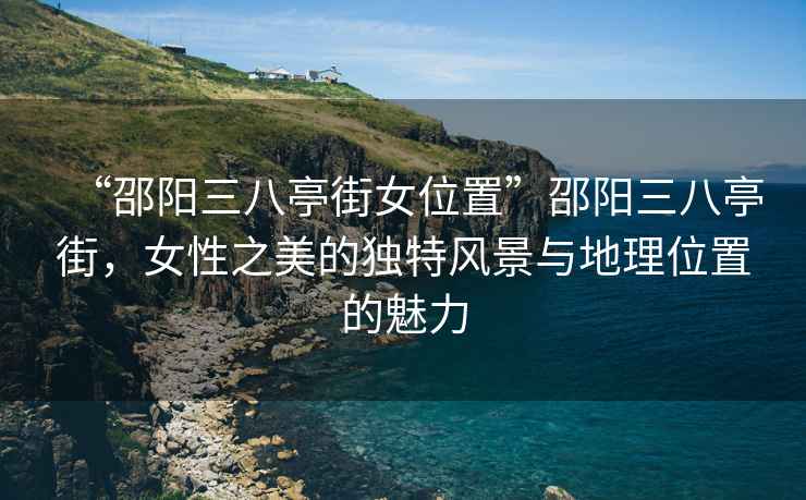 “邵阳三八亭街女位置”邵阳三八亭街，女性之美的独特风景与地理位置的魅力