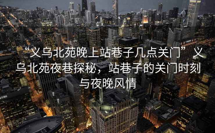 “义乌北苑晚上站巷子几点关门”义乌北苑夜巷探秘，站巷子的关门时刻与夜晚风情