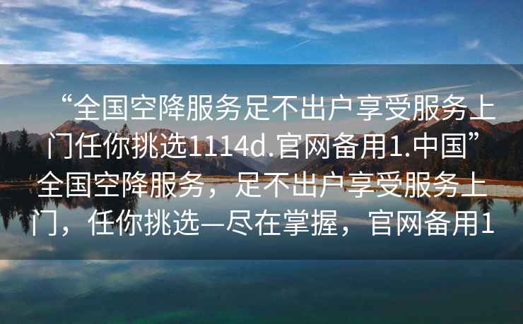 “全国空降服务足不出户享受服务上门任你挑选1114d.官网备用1.中国”全国空降服务，足不出户享受服务上门，任你挑选—尽在掌握，官网备用1