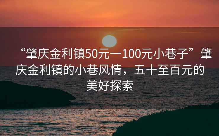 “肇庆金利镇50元一100元小巷子”肇庆金利镇的小巷风情，五十至百元的美好探索