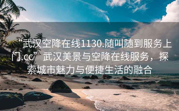 “武汉空降在线1130.随叫随到服务上门.cc”武汉美景与空降在线服务，探索城市魅力与便捷生活的融合