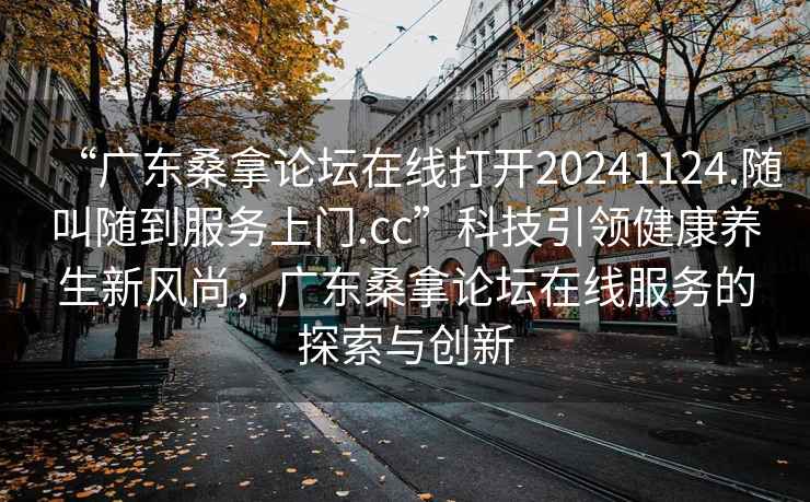 “广东桑拿论坛在线打开20241124.随叫随到服务上门.cc”科技引领健康养生新风尚，广东桑拿论坛在线服务的探索与创新