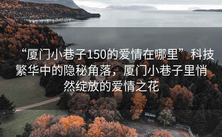 “厦门小巷子150的爱情在哪里”科技繁华中的隐秘角落，厦门小巷子里悄然绽放的爱情之花