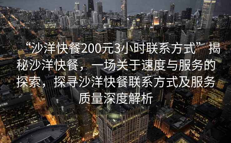 “沙洋快餐200元3小时联系方式”揭秘沙洋快餐，一场关于速度与服务的探索，探寻沙洋快餐联系方式及服务质量深度解析