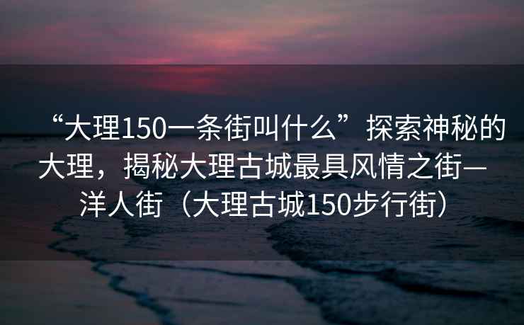 “大理150一条街叫什么”探索神秘的大理，揭秘大理古城最具风情之街—洋人街（大理古城150步行街）