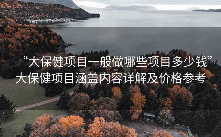 “大保健项目一般做哪些项目多少钱”大保健项目涵盖内容详解及价格参考