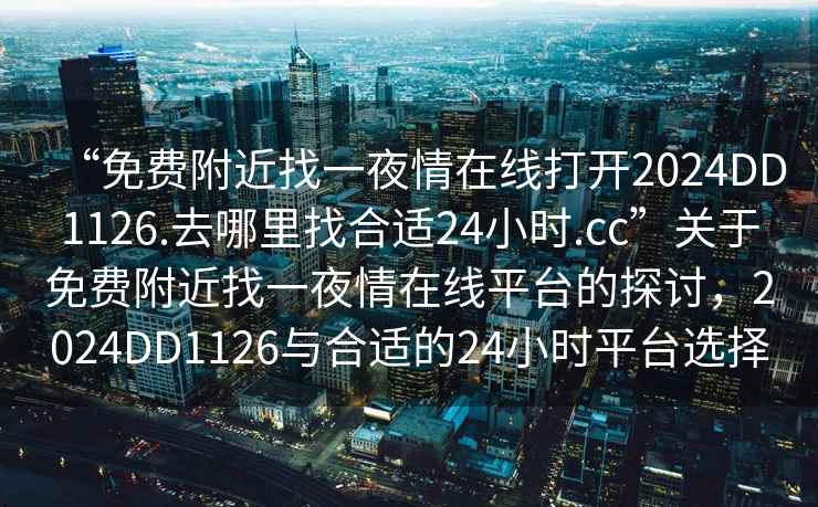 “免费附近找一夜情在线打开2024DD1126.去哪里找合适24小时.cc”关于免费附近找一夜情在线平台的探讨，2024DD1126与合适的24小时平台选择