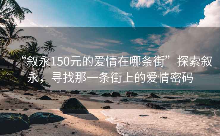 “叙永150元的爱情在哪条街”探索叙永，寻找那一条街上的爱情密码