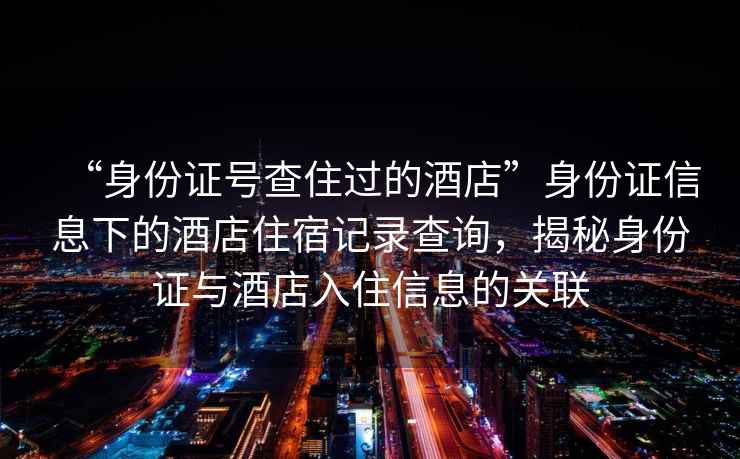 “身份证号查住过的酒店”身份证信息下的酒店住宿记录查询，揭秘身份证与酒店入住信息的关联