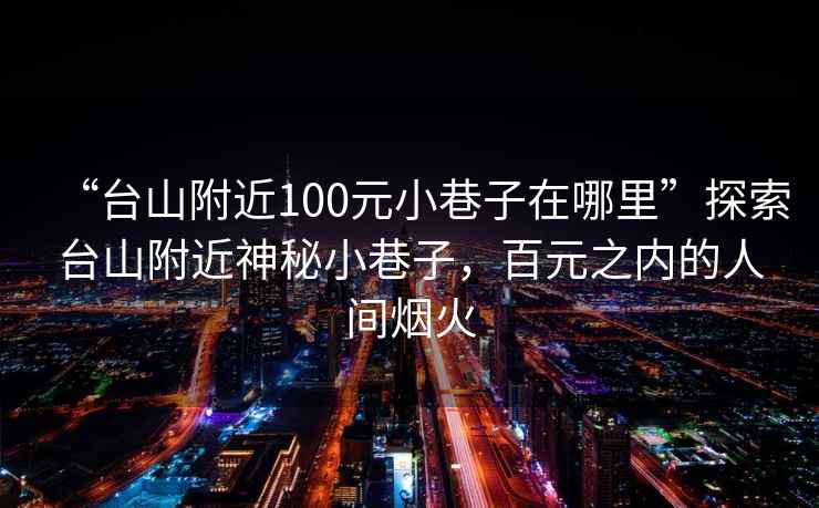 “台山附近100元小巷子在哪里”探索台山附近神秘小巷子，百元之内的人间烟火