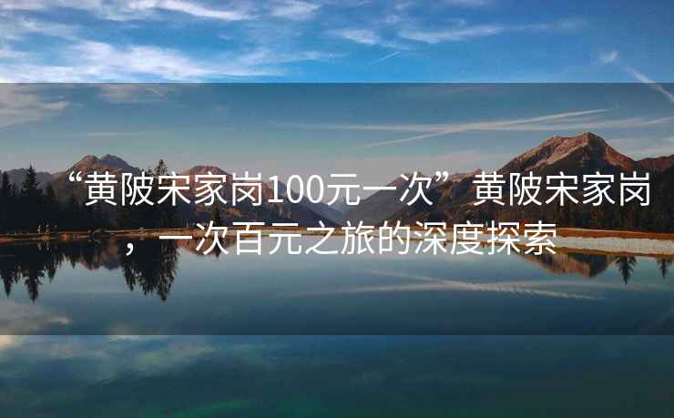 “黄陂宋家岗100元一次”黄陂宋家岗，一次百元之旅的深度探索