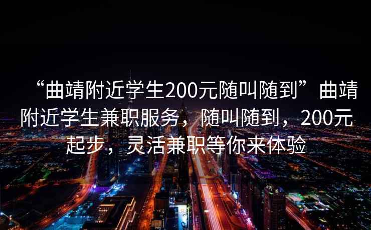 “曲靖附近学生200元随叫随到”曲靖附近学生兼职服务，随叫随到，200元起步，灵活兼职等你来体验