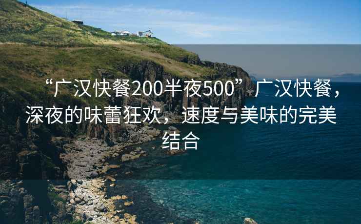 “广汉快餐200半夜500”广汉快餐，深夜的味蕾狂欢，速度与美味的完美结合