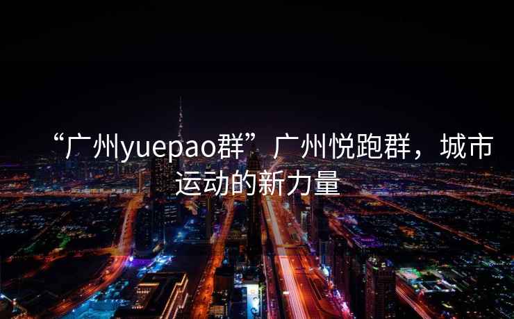 “广州yuepao群”广州悦跑群，城市运动的新力量