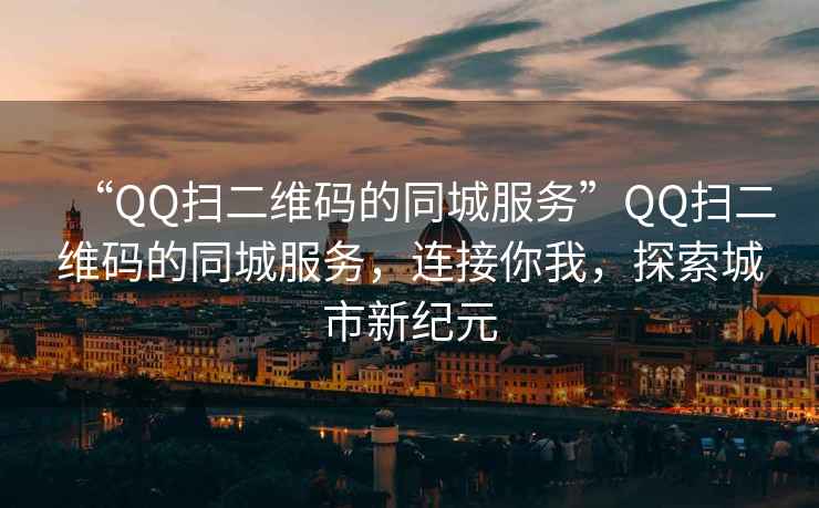 “QQ扫二维码的同城服务”QQ扫二维码的同城服务，连接你我，探索城市新纪元