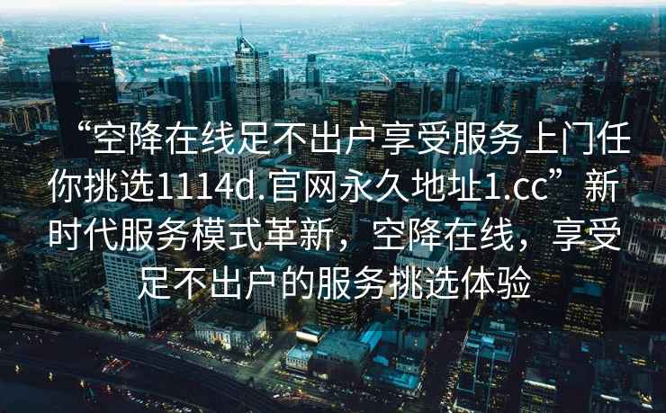 “空降在线足不出户享受服务上门任你挑选1114d.官网永久地址1.cc”新时代服务模式革新，空降在线，享受足不出户的服务挑选体验