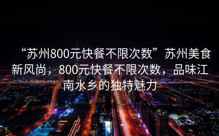 “苏州800元快餐不限次数”苏州美食新风尚，800元快餐不限次数，品味江南水乡的独特魅力