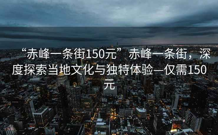 “赤峰一条街150元”赤峰一条街，深度探索当地文化与独特体验—仅需150元