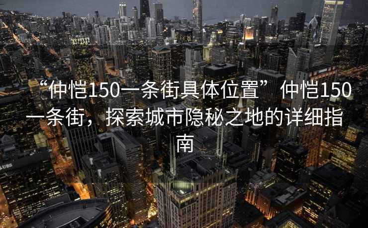 “仲恺150一条街具体位置”仲恺150一条街，探索城市隐秘之地的详细指南