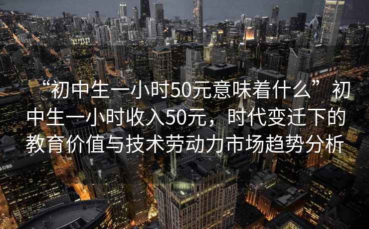 “初中生一小时50元意味着什么”初中生一小时收入50元，时代变迁下的教育价值与技术劳动力市场趋势分析