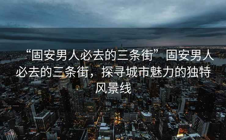 “固安男人必去的三条街”固安男人必去的三条街，探寻城市魅力的独特风景线