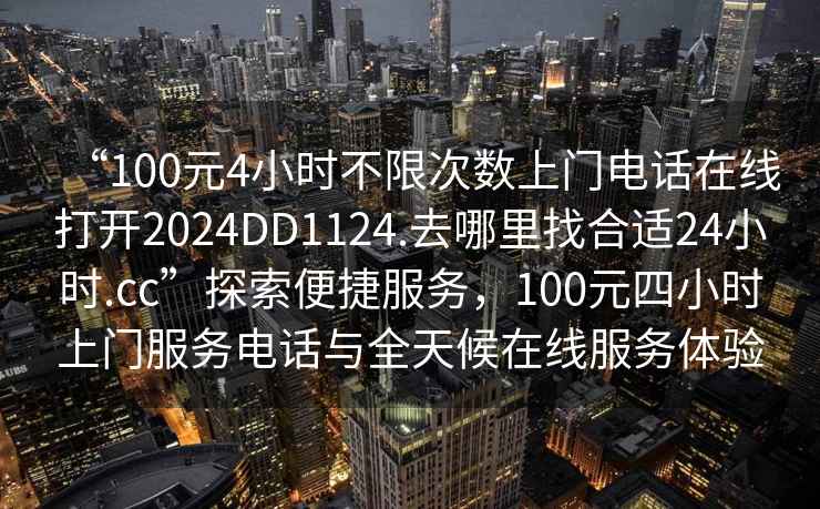 “100元4小时不限次数上门电话在线打开2024DD1124.去哪里找合适24小时.cc”探索便捷服务，100元四小时上门服务电话与全天候在线服务体验