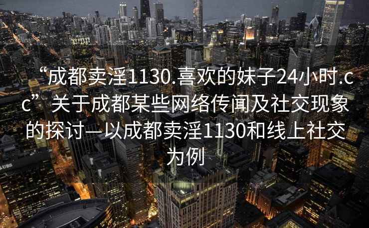 “成都卖淫1130.喜欢的妹子24小时.cc”关于成都某些网络传闻及社交现象的探讨—以成都卖淫1130和线上社交为例