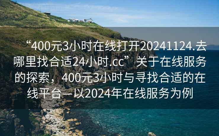 “400元3小时在线打开20241124.去哪里找合适24小时.cc”关于在线服务的探索，400元3小时与寻找合适的在线平台—以2024年在线服务为例