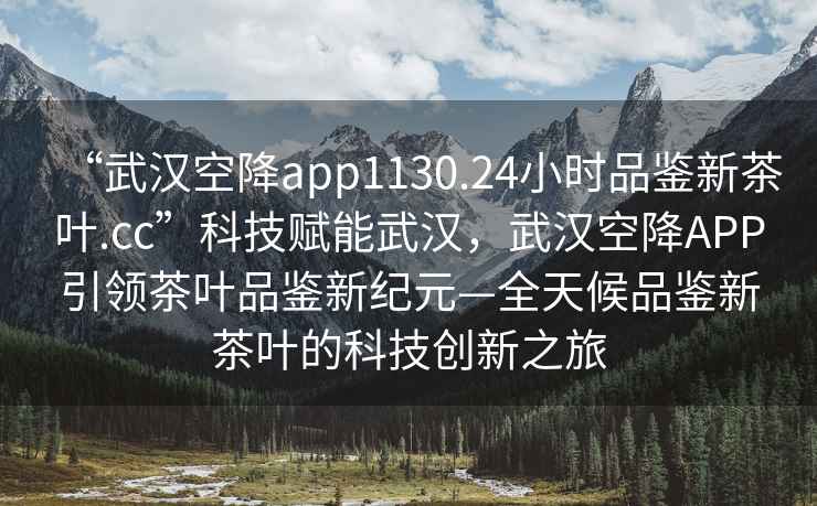 “武汉空降app1130.24小时品鉴新茶叶.cc”科技赋能武汉，武汉空降APP引领茶叶品鉴新纪元—全天候品鉴新茶叶的科技创新之旅