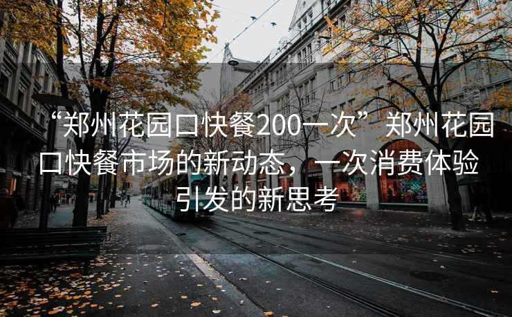 “郑州花园口快餐200一次”郑州花园口快餐市场的新动态，一次消费体验引发的新思考