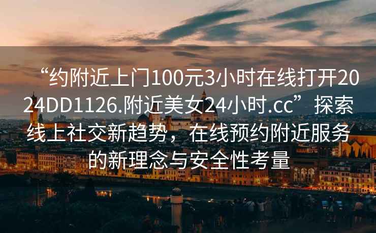 “约附近上门100元3小时在线打开2024DD1126.附近美女24小时.cc”探索线上社交新趋势，在线预约附近服务的新理念与安全性考量