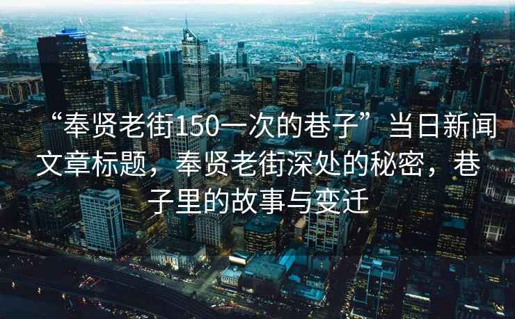 “奉贤老街150一次的巷子”当日新闻文章标题，奉贤老街深处的秘密，巷子里的故事与变迁