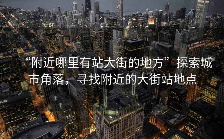 “附近哪里有站大街的地方”探索城市角落，寻找附近的大街站地点