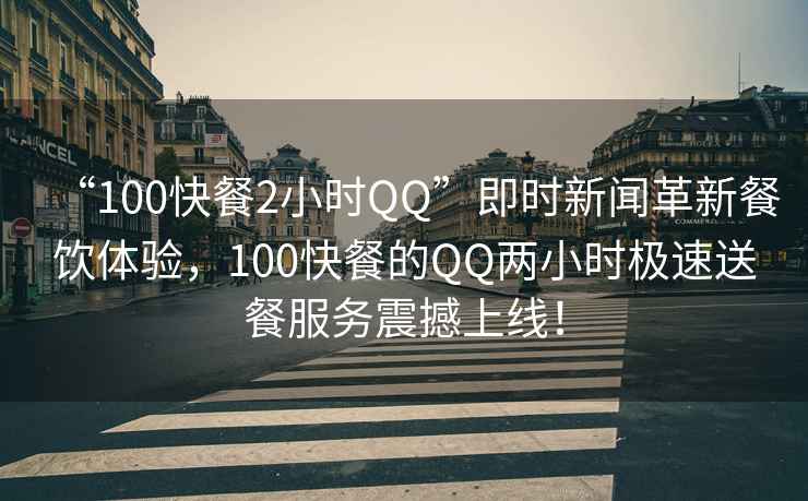 “100快餐2小时QQ”即时新闻革新餐饮体验，100快餐的QQ两小时极速送餐服务震撼上线！