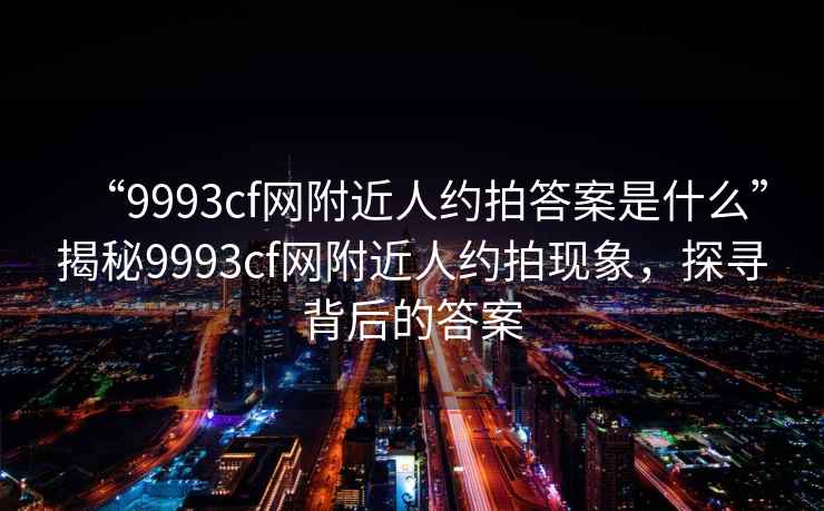 “9993cf网附近人约拍答案是什么”揭秘9993cf网附近人约拍现象，探寻背后的答案