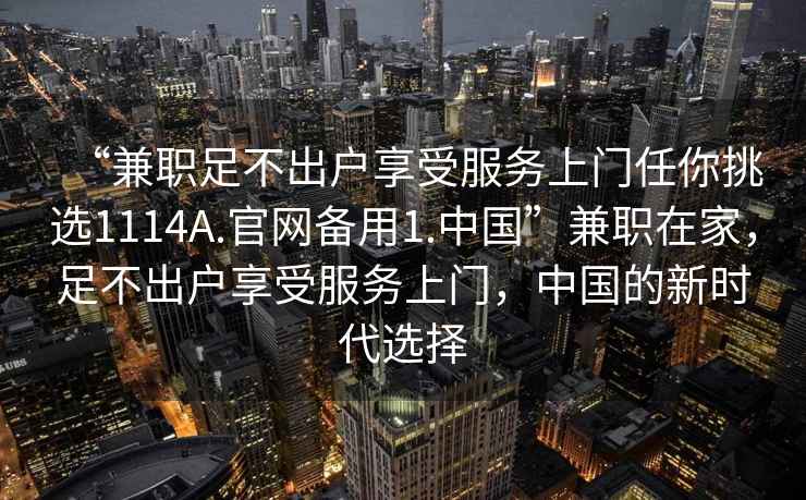 “兼职足不出户享受服务上门任你挑选1114A.官网备用1.中国”兼职在家，足不出户享受服务上门，中国的新时代选择