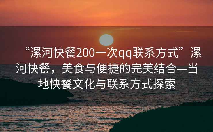 “漯河快餐200一次qq联系方式”漯河快餐，美食与便捷的完美结合—当地快餐文化与联系方式探索