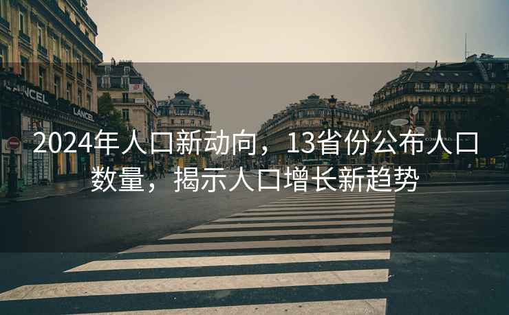 2024年人口新动向，13省份公布人口数量，揭示人口增长新趋势