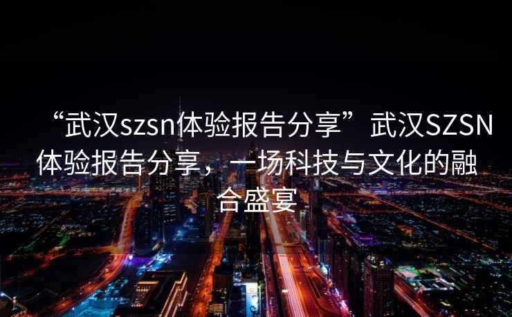 “武汉szsn体验报告分享”武汉SZSN体验报告分享，一场科技与文化的融合盛宴