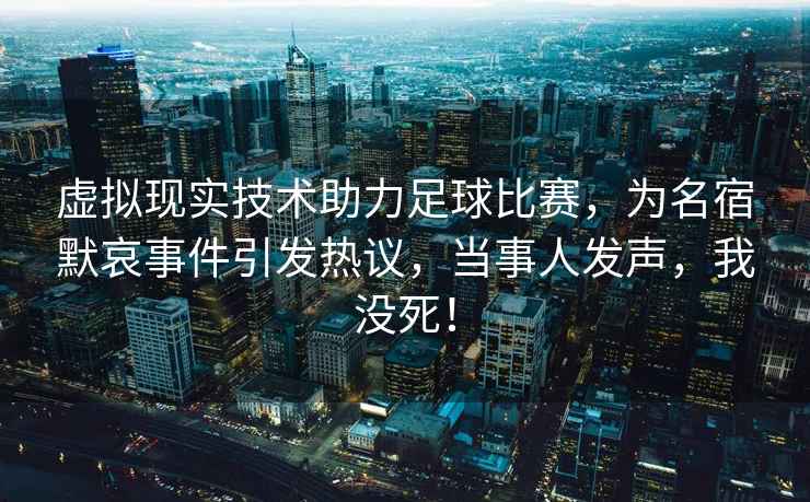 虚拟现实技术助力足球比赛，为名宿默哀事件引发热议，当事人发声，我没死！