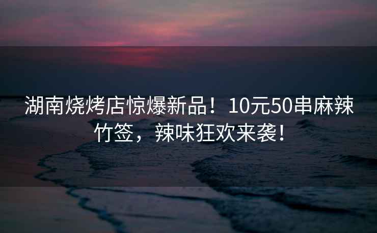 湖南烧烤店惊爆新品！10元50串麻辣竹签，辣味狂欢来袭！