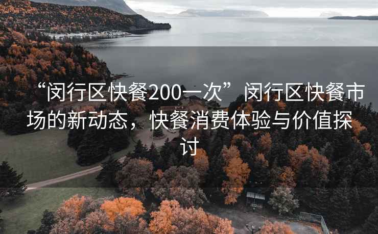 “闵行区快餐200一次”闵行区快餐市场的新动态，快餐消费体验与价值探讨