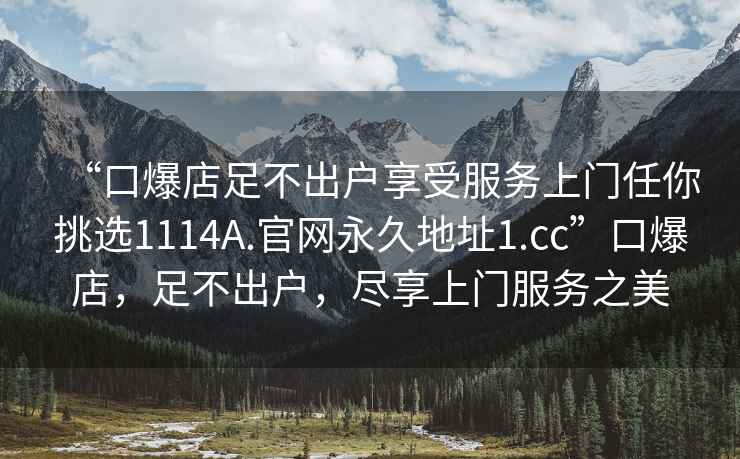 “口爆店足不出户享受服务上门任你挑选1114A.官网永久地址1.cc”口爆店，足不出户，尽享上门服务之美