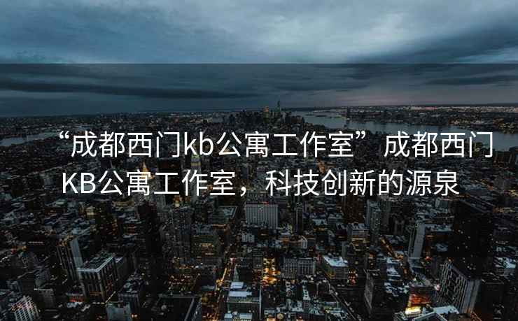 “成都西门kb公寓工作室”成都西门KB公寓工作室，科技创新的源泉