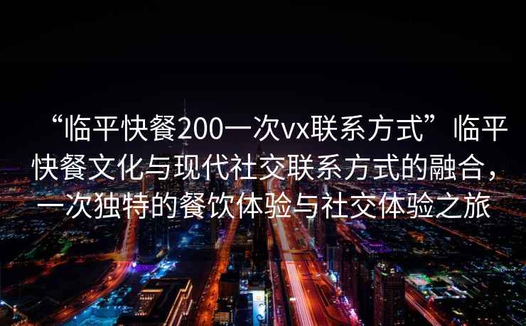 “临平快餐200一次vx联系方式”临平快餐文化与现代社交联系方式的融合，一次独特的餐饮体验与社交体验之旅