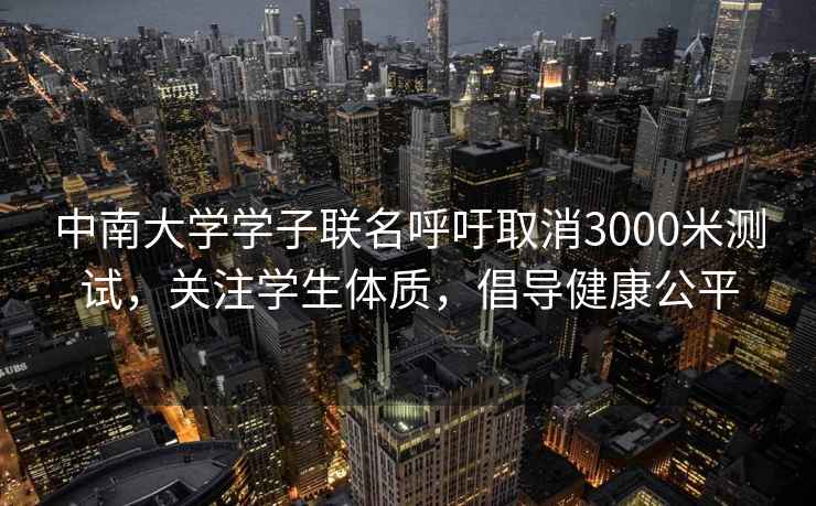 中南大学学子联名呼吁取消3000米测试，关注学生体质，倡导健康公平