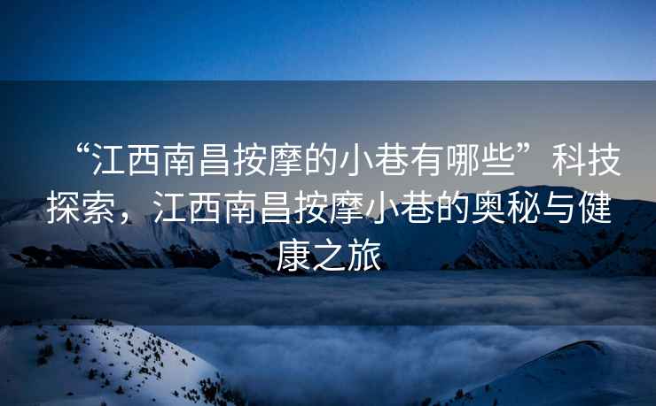 “江西南昌按摩的小巷有哪些”科技探索，江西南昌按摩小巷的奥秘与健康之旅