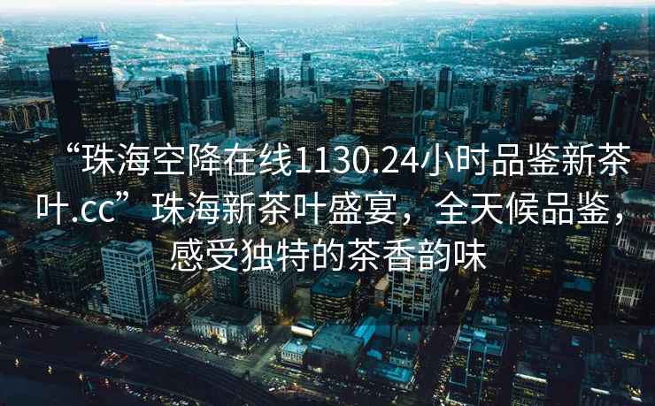 “珠海空降在线1130.24小时品鉴新茶叶.cc”珠海新茶叶盛宴，全天候品鉴，感受独特的茶香韵味